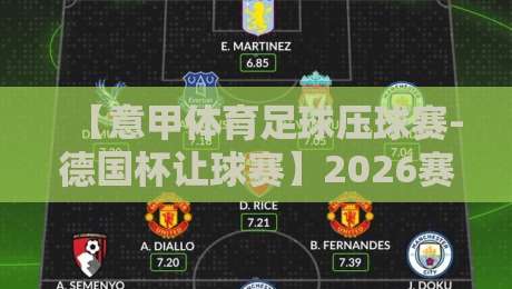 【意甲体育足球压球赛-德国杯让球赛】2026赛季深度拆解:从数据看让球盘口的真实逻辑 【意甲体育足球压球赛-德国杯让球赛】2026赛季深度拆解:从数据看让球盘口的真实逻辑