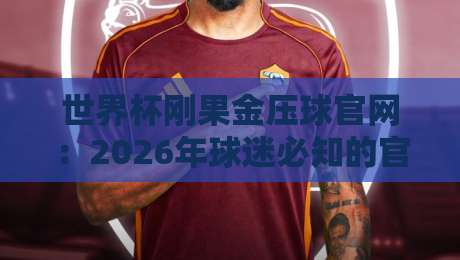 世界杯刚果金压球官网:2026年球迷必知的官方渠道与观赛指南 世界杯刚果金压球官网:2026年球迷必知的官方渠道与观赛指南