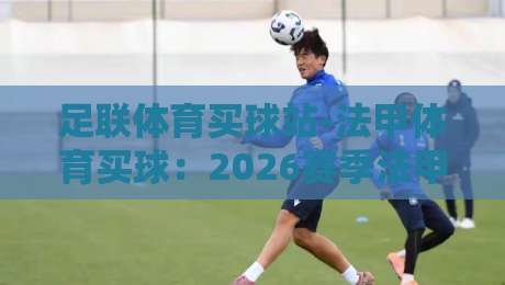 足联体育买球站-法甲体育买球:2026赛季法甲投注新趋势,你Get了吗? 足联体育买球站-法甲体育买球:2026赛季法甲投注新趋势,你Get了吗?