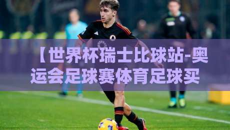 【世界杯瑞士比球站-奥运会足球赛体育足球买球站】: 2026年球迷必看的五大趋势与玩法解析