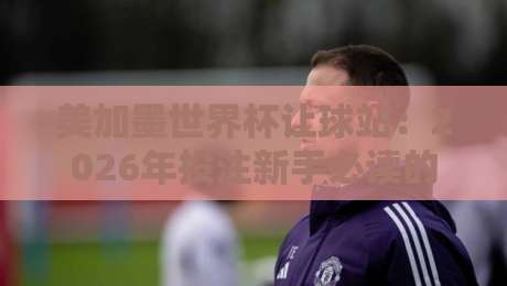 美加墨世界杯让球站:2026年投注新手必读的五大避坑指南 美加墨世界杯让球站:2026年投注新手必读的五大避坑指南