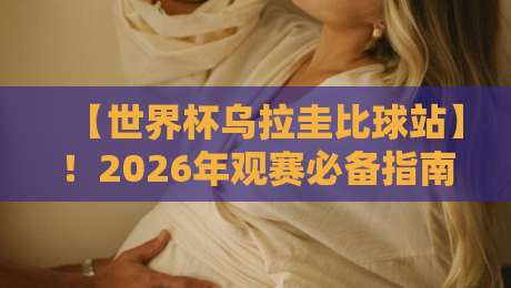 【世界杯乌拉圭比球站】！2026年观赛必备指南