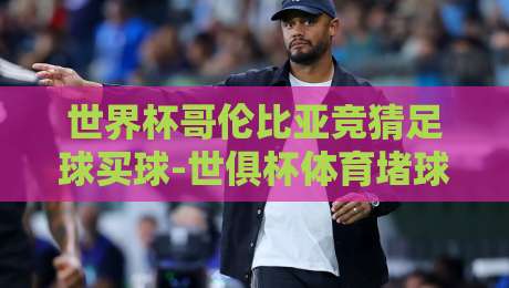 世界杯哥伦比亚竞猜足球买球-世俱杯体育堵球网：2026年球迷必知的三大真相