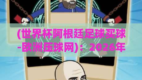(世界杯阿根廷足球买球-欧洲压球网)：2026年阿根廷卫冕之路与投注实操指南
