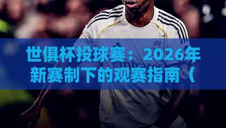 世俱杯投球赛：2026年新赛制下的观赛指南（世俱杯投球赛）