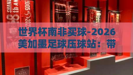 世界杯南非买球-2026美加墨足球压球站:带你解锁(世界杯南非买球)新玩法! 世界杯南非买球-2026美加墨足球压球站:带你解锁(世界杯南非买球)新玩法!