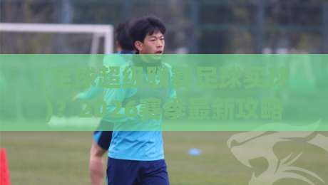 (足球超级联赛足球买球)?2026赛季最新攻略与实战技巧 (足球超级联赛足球买球)?2026赛季最新攻略与实战技巧