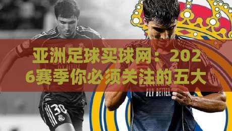 亚洲足球买球网:2026赛季你必须关注的五大趋势与分析 亚洲足球买球网:2026赛季你必须关注的五大趋势与分析