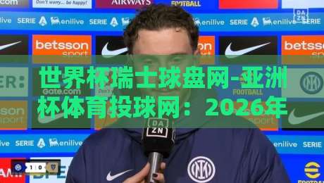世界杯瑞士球盘网-亚洲杯体育投球网:2026年投注策略与避坑指南 世界杯瑞士球盘网-亚洲杯体育投球网:2026年投注策略与避坑指南