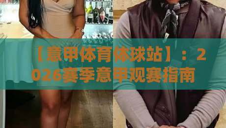 【意甲体育体球站】：2026赛季意甲观赛指南与数据新玩法