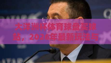 大洋洲杯体育球盘买球站,2026年最新玩法与避坑指南 大洋洲杯体育球盘买球站,2026年最新玩法与避坑指南