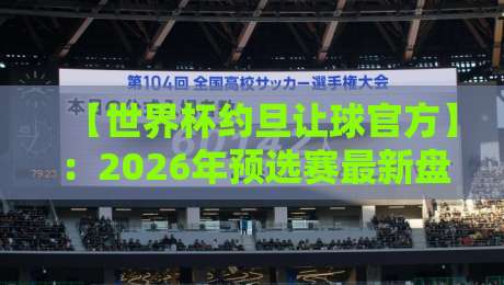 【世界杯约旦让球官方】：2026年预选赛最新盘口深度解析