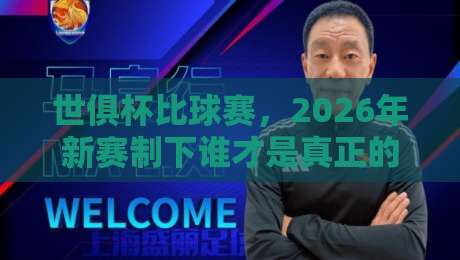 世俱杯比球赛，2026年新赛制下谁才是真正的王者？
