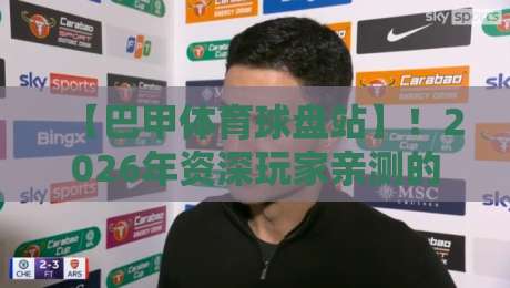 【巴甲体育球盘站】！2026年资深玩家亲测的三大避坑指南
