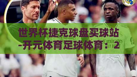 世界杯捷克球盘买球站-开元体育足球体育：2026年球迷必知的观赛与投注新趋势（开元体育足球体育）
