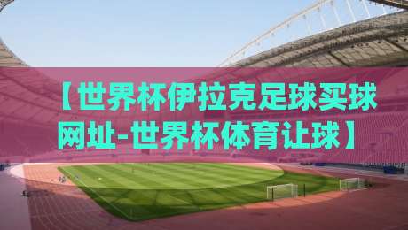 【世界杯伊拉克足球买球网址-世界杯体育让球】| 2026年实战避坑指南(附真实案例) 【世界杯伊拉克足球买球网址-世界杯体育让球】| 2026年实战避坑指南(附真实案例)