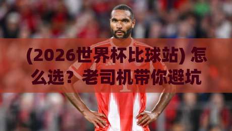 (2026世界杯比球站) 怎么选?老司机带你避坑,这些细节多数人不知道 (2026世界杯比球站) 怎么选?老司机带你避坑,这些细节多数人不知道