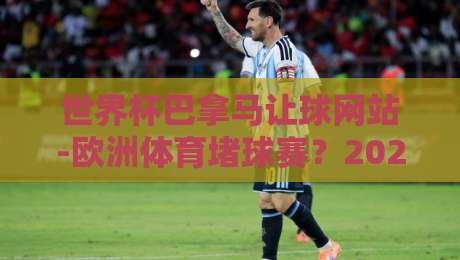 世界杯巴拿马让球网站-欧洲体育堵球赛？2026年这些细节你得知道！【世界杯巴拿马让球网站-欧洲体育堵球赛】