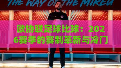 欧协联足球比球：2026赛季的赛制革新与冷门预测，你猜谁将逆袭？
