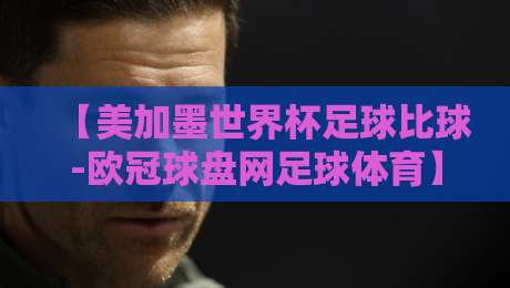 【美加墨世界杯足球比球-欧冠球盘网足球体育】！2026年球迷必懂的盘口逻辑与观赛指南