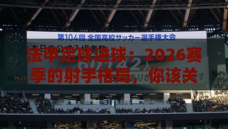 法甲足球进球：2026赛季的射手格局，你该关注谁？