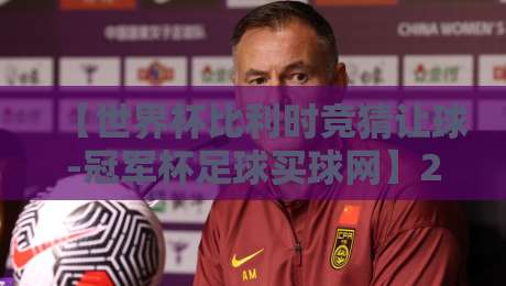 【世界杯比利时竞猜让球-冠军杯足球买球网】2026年最新玩法与避坑指南