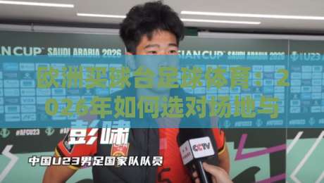 欧洲买球台足球体育：2026年如何选对场地与设备？
