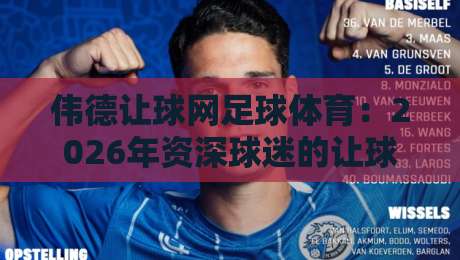 伟德让球网足球体育:2026年资深球迷的让球玩法与平台避坑指南(伟德让球网) 伟德让球网足球体育:2026年资深球迷的让球玩法与平台避坑指南(伟德让球网)
