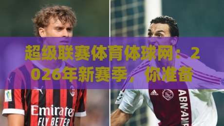 超级联赛体育体球网:2026年新赛季,你准备好了吗?(超级联赛体育体球网) 超级联赛体育体球网:2026年新赛季,你准备好了吗?(超级联赛体育体球网)