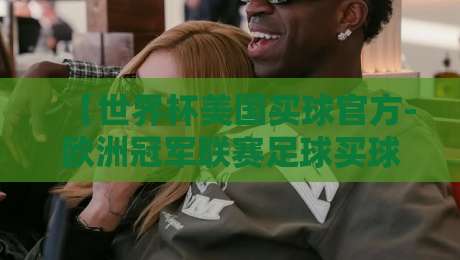 【世界杯美国买球官方-欧洲冠军联赛足球买球】: 2026年球迷必看的投注指南与避坑技巧