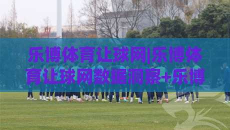 乐博体育让球网|乐博体育让球网数据洞察+乐博体育让球网盘口逻辑拆解|网上热门押球站对比大礼包导航小球粤语解说高水