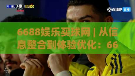 6688娱乐买球网 | 从信息整合到体验优化:6688娱乐买球网在2026年的平台演进逻辑与用户选择思路|最大权威网页买球网1080P官网无插件低调看冠军走盘