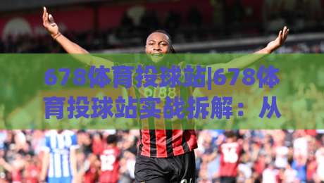 678体育投球站|678体育投球站实战拆解:从投球节奏到站点体验的进阶思路(678体育投球站)|网上热门压球站无需登录对比大礼包导航小球粤语解说