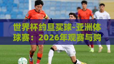 世界杯约旦买球-亚洲体球赛:2026年观赛与购彩新趋势解析 世界杯约旦买球-亚洲体球赛:2026年观赛与购彩新趋势解析