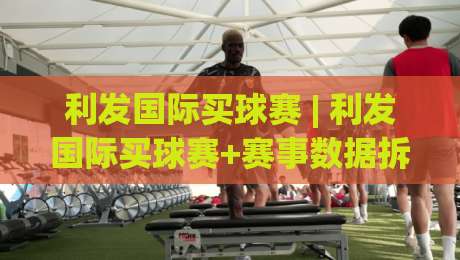 利发国际买球赛 | 利发国际买球赛+赛事数据拆解与观赛节奏把控,利发国际买球赛的实战思路|线上十大最稳压球站策略波胆积分榜超清网站新用户