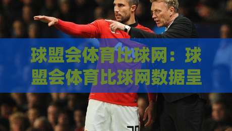 球盟会体育比球网:球盟会体育比球网数据呈现新思路,球盟会体育比球网让赛事信息更直观|最全手机信誉进球站大全早盘文字中文解说直播指南