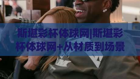 斯堪彩杯体球网|斯堪彩杯体球网+从材质到场景:一张球网如何重塑训练节奏?斯堪彩杯体球网|今日最新外围让球站频道英文解说反波胆链接受让视频