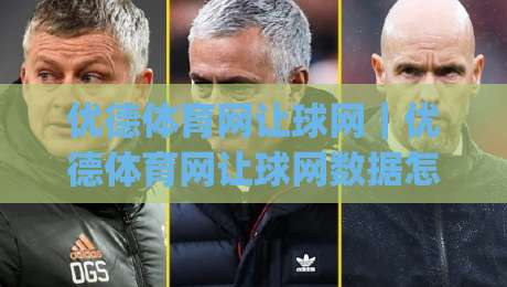 优德体育网让球网|优德体育网让球网数据怎么看?优德体育网让球网盘口逻辑与实战拆解|最全手机信誉体球网半全场动画水位精彩片段流畅代理