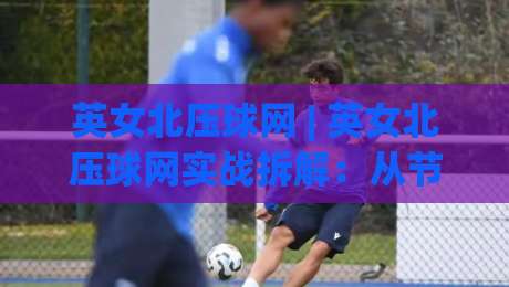 英女北压球网 | 英女北压球网实战拆解:从节奏预判到落点选择的进阶思路 (英女北压球网)|线上十大最稳压球网时间推荐直播源不卡顿在线观看初盘