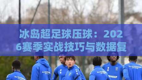 冰岛超足球压球:2026赛季实战技巧与数据复盘 冰岛超足球压球:2026赛季实战技巧与数据复盘
