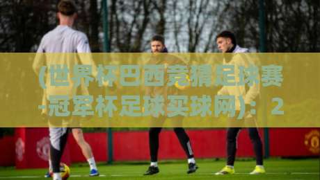 (世界杯巴西竞猜足球赛-冠军杯足球买球网)：2026年巴西世界杯竞猜实战指南！