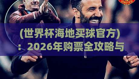 (世界杯海地买球官方):2026年购票全攻略与避坑指南 (世界杯海地买球官方):2026年购票全攻略与避坑指南