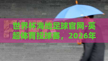 世界杯海地足球官网-英超体育投球赛,2026年球迷必看的投注攻略与赛事解析 世界杯海地足球官网-英超体育投球赛,2026年球迷必看的投注攻略与赛事解析