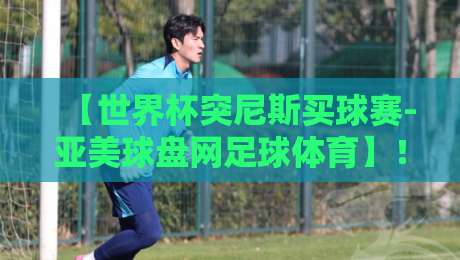 【世界杯突尼斯买球赛-亚美球盘网足球体育】!2026年最新盘口玩法与避坑指南 【世界杯突尼斯买球赛-亚美球盘网足球体育】!2026年最新盘口玩法与避坑指南