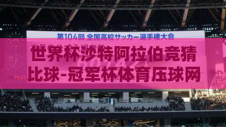 世界杯沙特阿拉伯竞猜比球-冠军杯体育压球网:2026新规下的玩法与陷阱 世界杯沙特阿拉伯竞猜比球-冠军杯体育压球网:2026新规下的玩法与陷阱