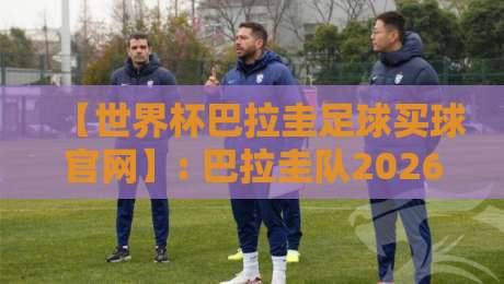 【世界杯巴拉圭足球买球官网】: 巴拉圭队2026年世界杯夺冠赔率与观赛指南