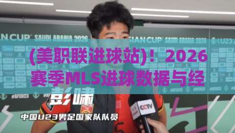 (美职联进球站)！2026赛季MLS进球数据与经典瞬间全解析