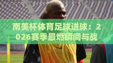南美杯体育足球进球：2026赛季最燃瞬间与战术拆解（南美杯）