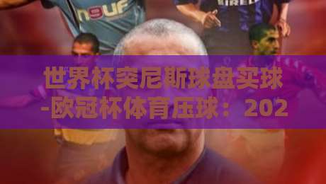世界杯突尼斯球盘买球-欧冠杯体育压球:2026年赛事投注策略与深度解析 世界杯突尼斯球盘买球-欧冠杯体育压球:2026年赛事投注策略与深度解析