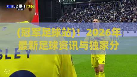(冠军足球站)!2026年最新足球资讯与独家分析,球迷必看的宝藏平台 (冠军足球站)!2026年最新足球资讯与独家分析,球迷必看的宝藏平台